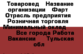 Товаровед › Название организации ­ Фарт › Отрасль предприятия ­ Розничная торговля › Минимальный оклад ­ 15 000 - Все города Работа » Вакансии   . Тульская обл.